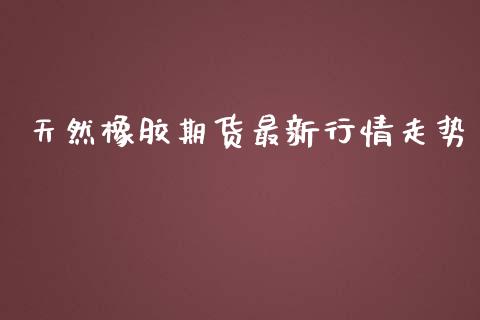 天然橡胶期货最新行情走势_https://www.qdlswl.com_直播_第1张