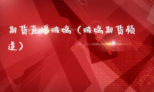 期货直播玻璃（玻璃期货频道）_https://www.qdlswl.com_直播_第1张