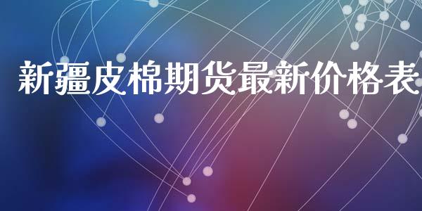 新疆皮棉期货最新价格表_https://www.qdlswl.com_期货_第1张