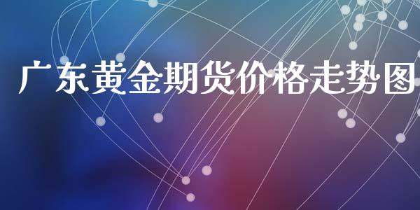 广东黄金期货价格走势图_https://www.qdlswl.com_期货_第1张