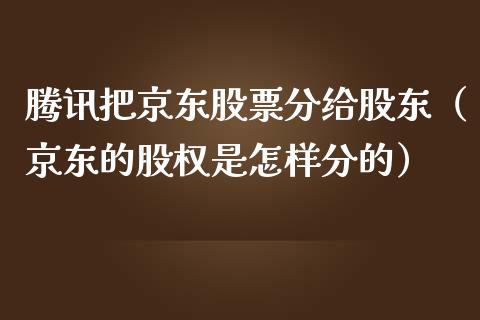 腾讯把京东股票分给股东（京东的股权是怎样分的）_https://www.qdlswl.com_内盘_第1张