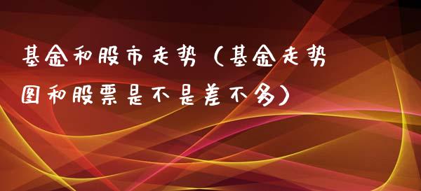 基金和股市走势（基金走势图和股票是不是差不多）_https://www.qdlswl.com_基金_第1张