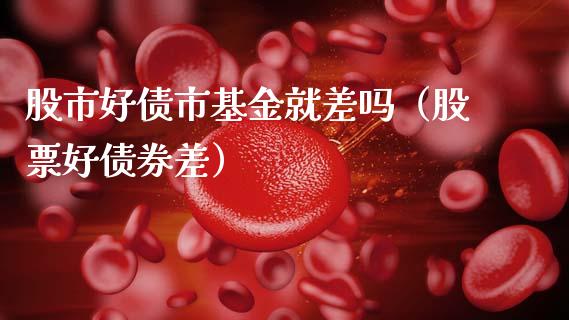 股市好债市基金就差吗（股票好债券差）_https://www.qdlswl.com_理财_第1张