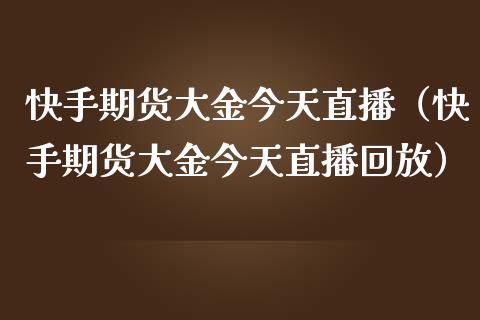 快手期货大金今天直播（快手期货大金今天直播回放）_https://www.qdlswl.com_直播_第1张