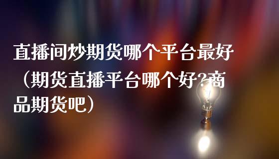 直播间炒期货哪个平台最好（期货直播平台哪个好?商品期货吧）_https://www.qdlswl.com_直播_第1张