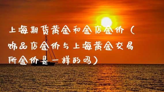 上海期货黄金和金店金价（饰品店金价与上海黄金交易所金价是一样的吗）_https://www.qdlswl.com_期货_第1张