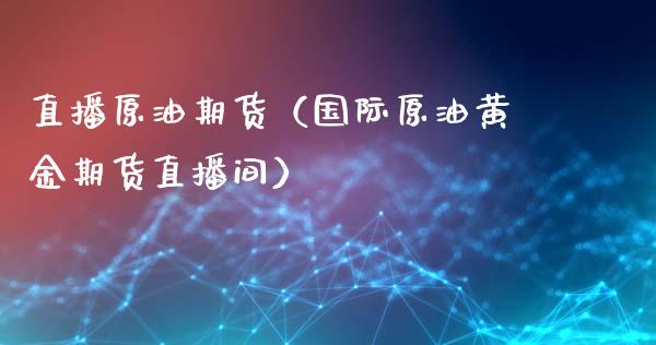 直播原油期货（国际原油黄金期货直播间）_https://www.qdlswl.com_直播_第1张
