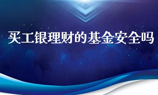 买工银理财的基金安全吗_https://www.qdlswl.com_基金_第1张