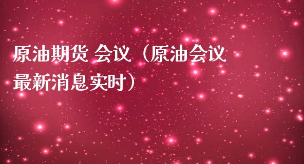 原油期货 会议（原油会议最新消息实时）_https://www.qdlswl.com_股指_第1张