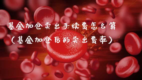 基金加仓卖出手续费怎么算（基金加仓后的卖出费率）_https://www.qdlswl.com_理财_第1张