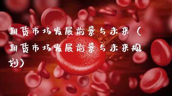 期货市场发展前景与未来（期货市场发展前景与未来规划）_https://www.qdlswl.com_股票_第1张