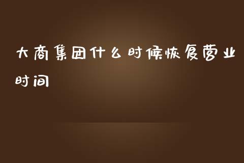 大商集团什么时候恢复营业时间_https://www.qdlswl.com_股票_第1张