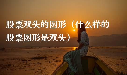 股票双头的图形（什么样的股票图形是双头）_https://www.qdlswl.com_股票_第1张