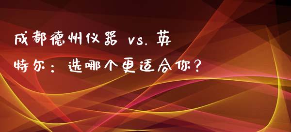 成都德州仪器 vs. 英特尔：选哪个更适合你？_https://www.qdlswl.com_内盘_第1张