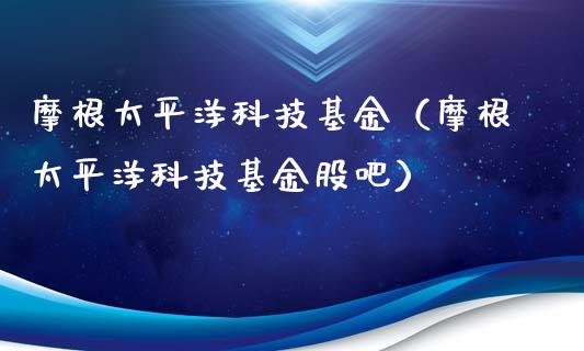 摩根太平洋科技基金（摩根太平洋科技基金股吧）_https://www.qdlswl.com_理财_第1张