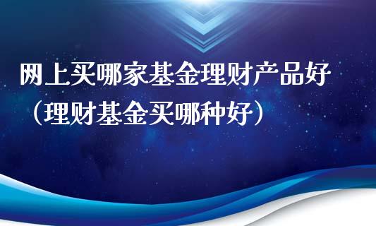 网上买哪家基金理财产品好（理财基金买哪种好）_https://www.qdlswl.com_基金_第1张