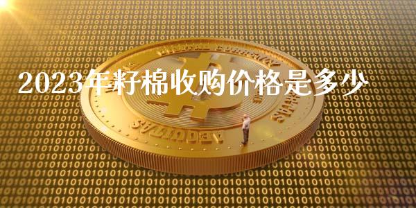 2023年籽棉收购价格是多少_https://www.qdlswl.com_股指_第1张