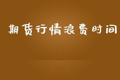 期货行情浪费时间_https://www.qdlswl.com_期货_第1张