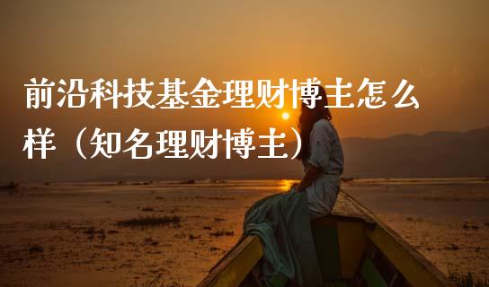 前沿科技基金理财博主怎么样（知名理财博主）_https://www.qdlswl.com_理财_第1张