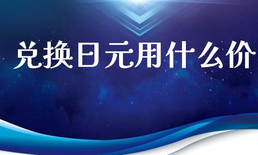 兑换日元用什么价_https://www.qdlswl.com_理财_第1张