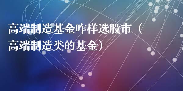 高端制造基金咋样选股市（高端制造类的基金）_https://www.qdlswl.com_基金_第1张