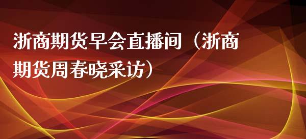 浙商期货早会直播间（浙商期货周春晓采访）_https://www.qdlswl.com_直播_第1张