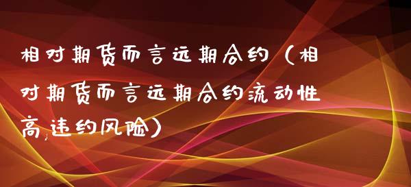 相对期货而言远期合约（相对期货而言远期合约流动性高,违约风险）_https://www.qdlswl.com_期货_第1张