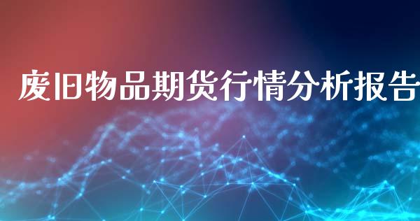 废旧物品期货行情分析报告_https://www.qdlswl.com_期货_第1张