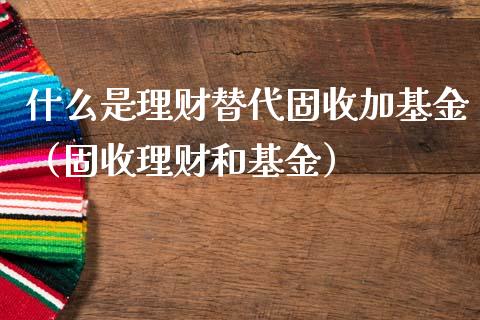 什么是理财替代固收加基金（固收理财和基金）_https://www.qdlswl.com_基金_第1张