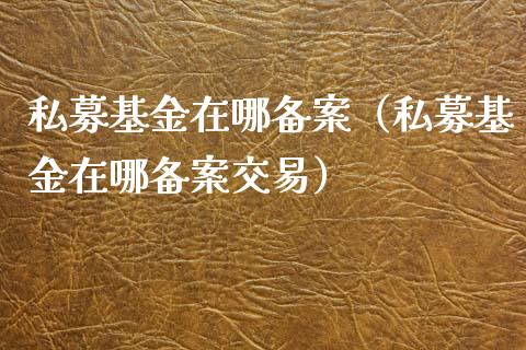 私募基金在哪备案（私募基金在哪备案交易）_https://www.qdlswl.com_基金_第1张