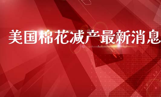 美国棉花减产最新消息_https://www.qdlswl.com_股指_第1张