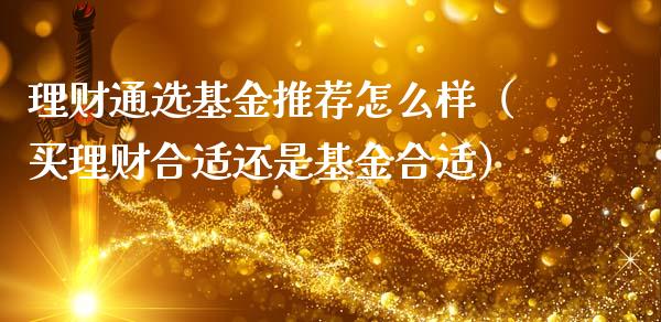 理财通选基金推荐怎么样（买理财合适还是基金合适）_https://www.qdlswl.com_基金_第1张