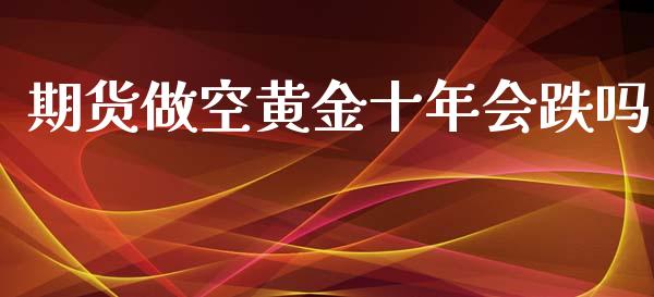 期货做空黄金十年会跌吗_https://www.qdlswl.com_股指_第1张