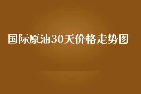 国际原油30天价格走势图_https://www.qdlswl.com_直播_第1张