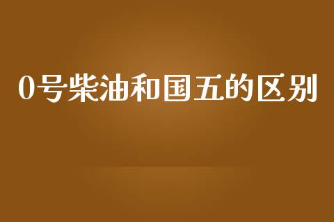0号柴油和国五的区别_https://www.qdlswl.com_直播_第1张