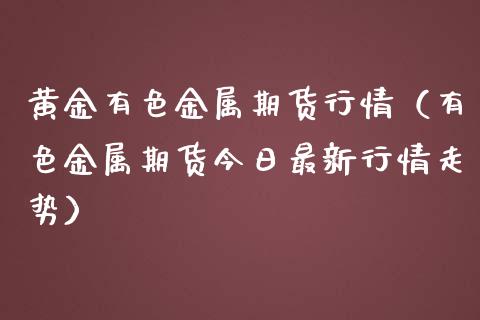 黄金有色金属期货行情（有色金属期货今日最新行情走势）_https://www.qdlswl.com_股指_第1张