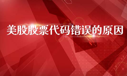 美股股票代码错误的原因_https://www.qdlswl.com_期货_第1张