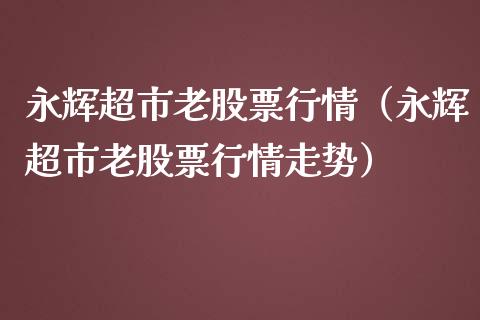 永辉超市老股票行情（永辉超市老股票行情走势）_https://www.qdlswl.com_股票_第1张