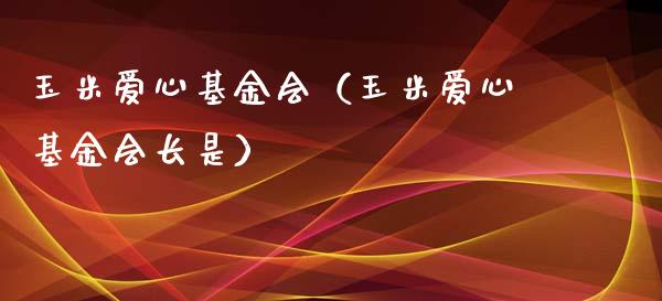 玉米爱心基金会（玉米爱心基金会长是）_https://www.qdlswl.com_基金_第1张
