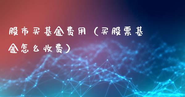 股市买基金费用（买股票基金怎么收费）_https://www.qdlswl.com_基金_第1张