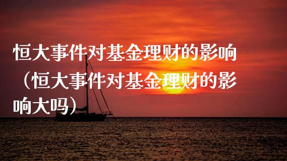 恒大事件对基金理财的影响（恒大事件对基金理财的影响大吗）_https://www.qdlswl.com_理财_第1张
