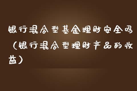 银行混合型基金理财安全吗（银行混合型理财产品的收益）_https://www.qdlswl.com_基金_第1张