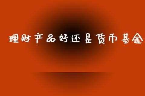 理财产品好还是货币基金_https://www.qdlswl.com_理财_第1张