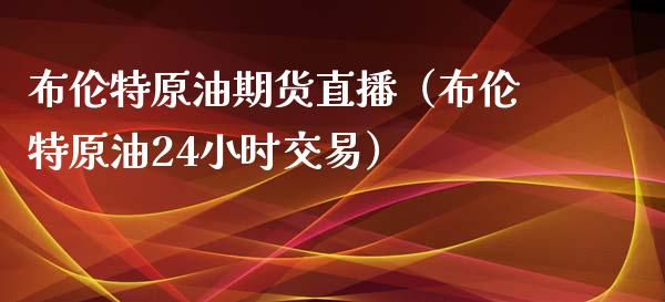 布伦特原油期货直播（布伦特原油24小时交易）_https://www.qdlswl.com_直播_第1张