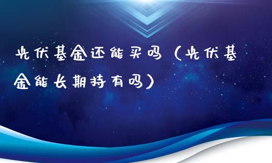 光伏基金还能买吗（光伏基金能长期持有吗）_https://www.qdlswl.com_理财_第1张
