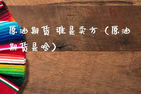 原油期货 谁是卖方（原油期货是啥）_https://www.qdlswl.com_期货_第1张