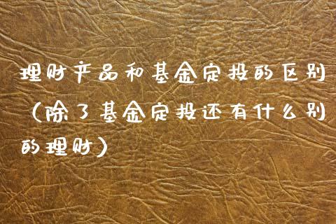 理财产品和基金定投的区别（除了基金定投还有什么别的理财）_https://www.qdlswl.com_理财_第1张