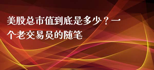 美股总市值到底是多少？一个老交易员的随笔_https://www.qdlswl.com_内盘_第1张