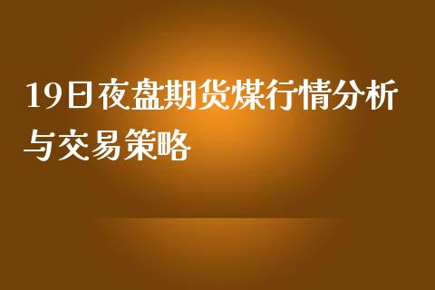 19日夜盘期货煤行情分析与交易策略_https://www.qdlswl.com_股指_第1张