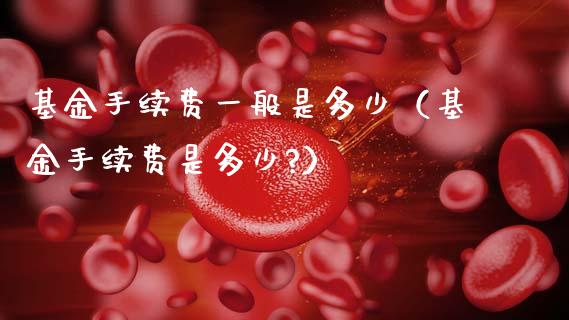基金手续费一般是多少（基金手续费是多少?）_https://www.qdlswl.com_基金_第1张